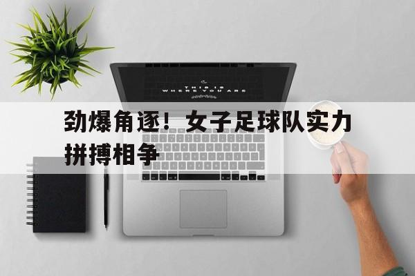 劲爆角逐！女子足球队实力拼搏相争