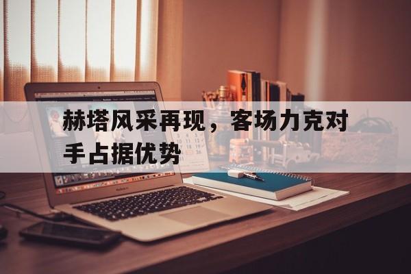赫塔风采再现，客场力克对手占据优势的简单介绍