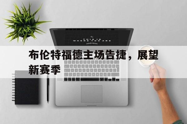 布伦特福德主场告捷，展望新赛季的简单介绍