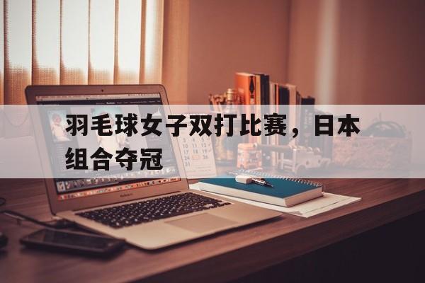 羽毛球女子双打比赛，日本组合夺冠