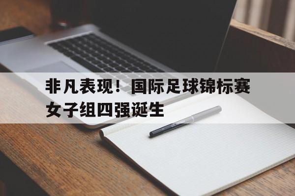 非凡表现！国际足球锦标赛女子组四强诞生的简单介绍