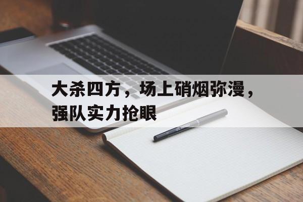 大杀四方，场上硝烟弥漫，强队实力抢眼的简单介绍