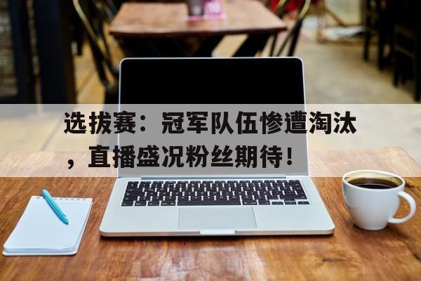 选拔赛：冠军队伍惨遭淘汰，直播盛况粉丝期待！