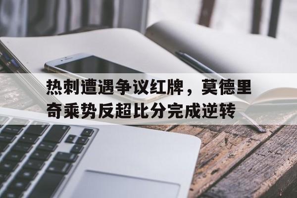 热刺遭遇争议红牌，莫德里奇乘势反超比分完成逆转