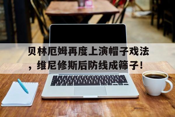 贝林厄姆再度上演帽子戏法，维尼修斯后防线成筛子！