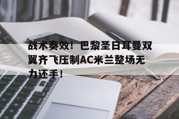 战术奏效！巴黎圣日耳曼双翼齐飞压制AC米兰整场无力还手！