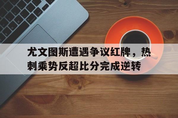 尤文图斯遭遇争议红牌，热刺乘势反超比分完成逆转尤文图斯热刺欧冠